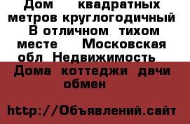 Дом 500 квадратных метров круглогодичный! В отличном ,тихом месте!  - Московская обл. Недвижимость » Дома, коттеджи, дачи обмен   